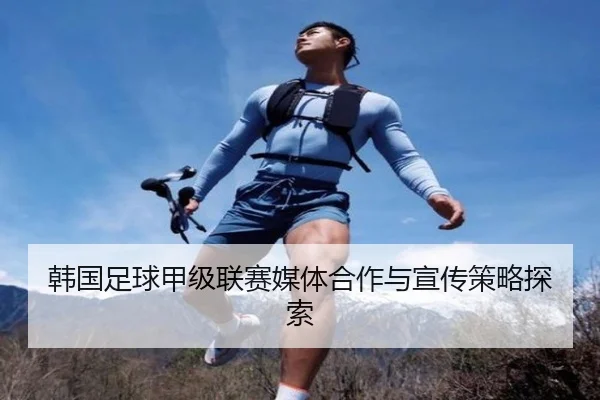 韩国足球甲级联赛媒体合作与宣传策略探索