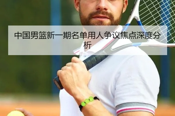 中国男篮新一期名单用人争议焦点深度分析