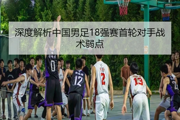 深度解析中国男足18强赛首轮对手战术弱点